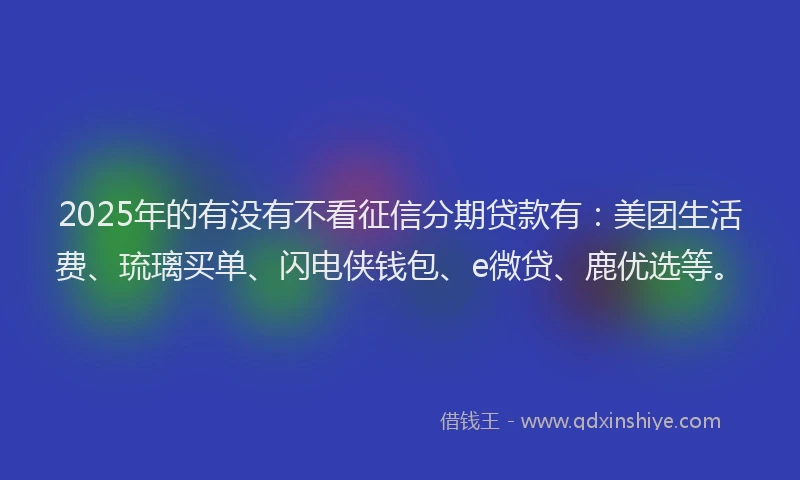 2025年的有没有不看征信分期贷款有：美团生活费、琉璃买单、闪电侠钱包、e微贷、鹿优选等。