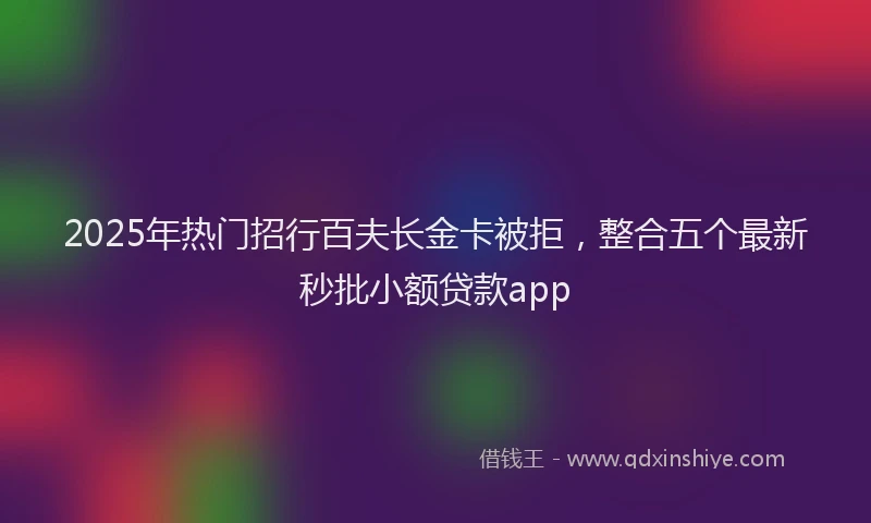 2025年热门招行百夫长金卡被拒，整合五个最新秒批小额贷款app