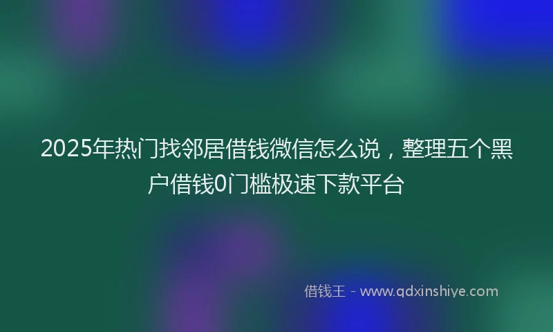 2025年热门找邻居借钱微信怎么说，整理五个黑户借钱0门槛极速下款平台