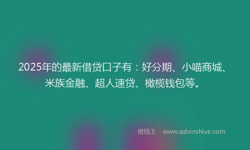2025年的最新借贷口子有：好分期、小喵商城、米族金融、超人速贷、橄榄钱包等。