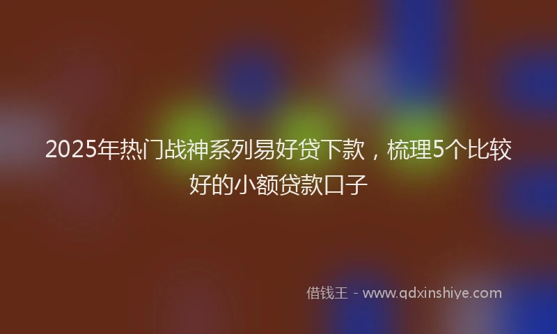 2025年热门战神系列易好贷下款，梳理5个比较好的小额贷款口子