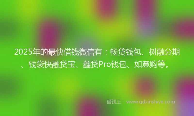 2025年的最快借钱微信有：畅贷钱包、树融分期、钱袋快融贷宝、鑫贷Pro钱包、如意购等。