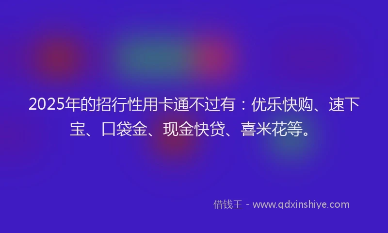 2025年的招行性用卡通不过有：优乐快购、速下宝、口袋金、现金快贷、喜米花等。