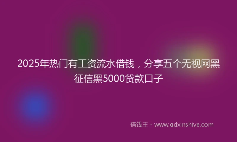 2025年热门有工资流水借钱，分享五个无视网黑征信黑5000贷款口子
