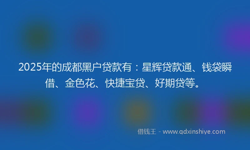 2025年的成都黑户贷款有：星辉贷款通、钱袋瞬借、金色花、快捷宝贷、好期贷等。
