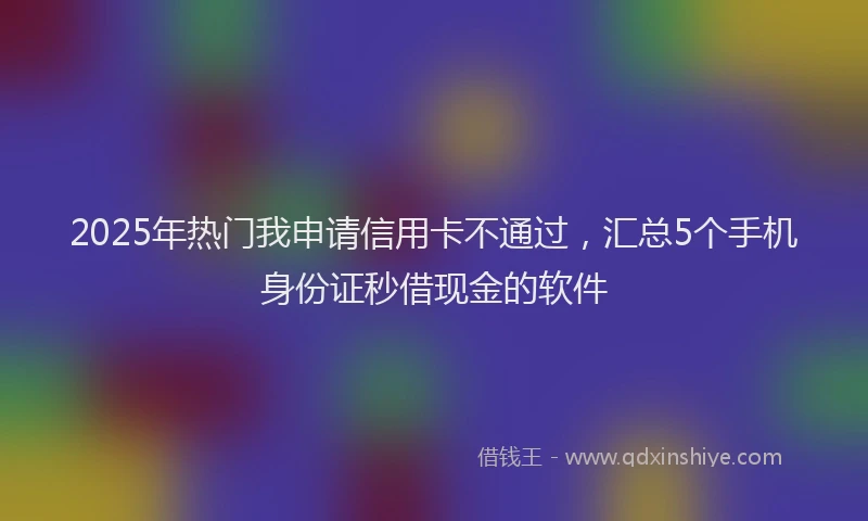 2025年热门我申请信用卡不通过，汇总5个手机身份证秒借现金的软件