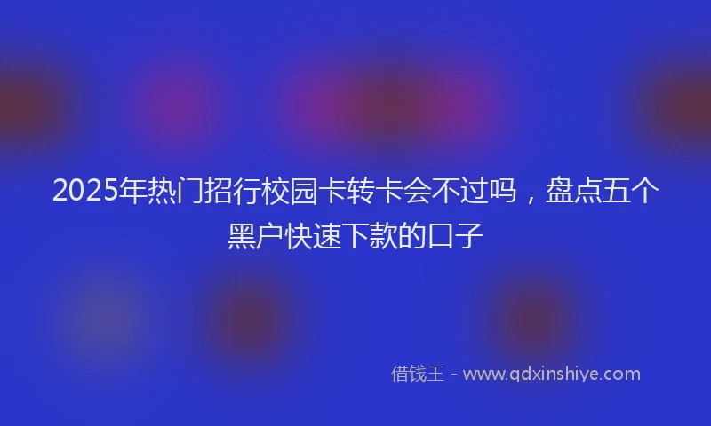 2025年热门招行校园卡转卡会不过吗，盘点五个黑户快速下款的口子