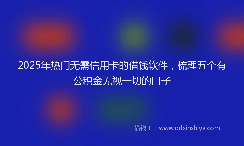 2025年热门无需信用卡的借钱软件，梳理五个有公积金无视一切的口子