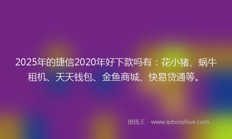 2025年的捷信2020年好下款吗有：花小猪、蜗牛租机、天天钱包、金鱼商城、快易贷通等。