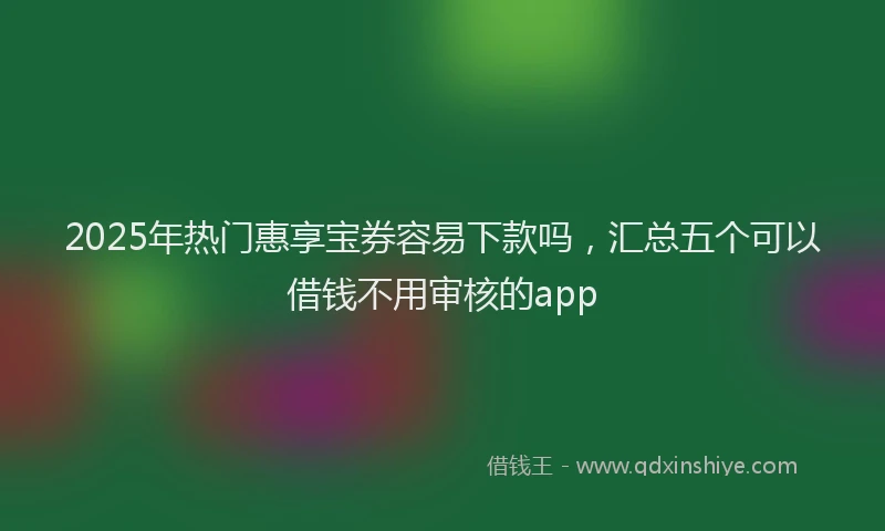 2025年热门惠享宝券容易下款吗，汇总五个可以借钱不用审核的app