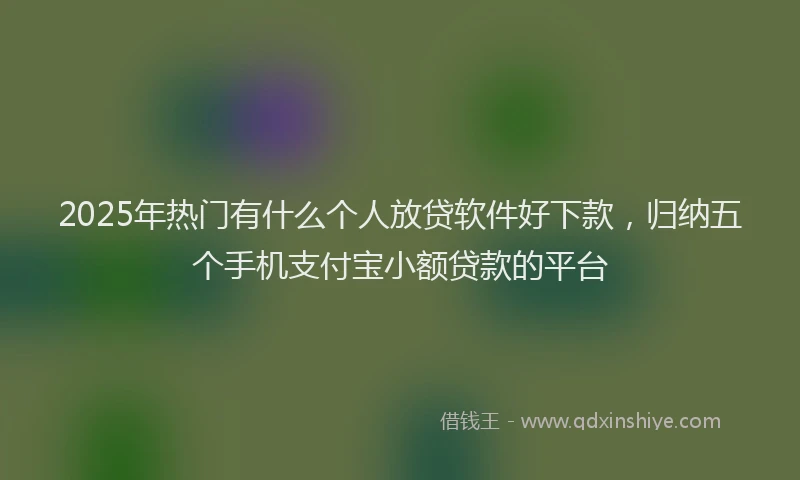 2025年热门有什么个人放贷软件好下款，归纳五个手机支付宝小额贷款的平台