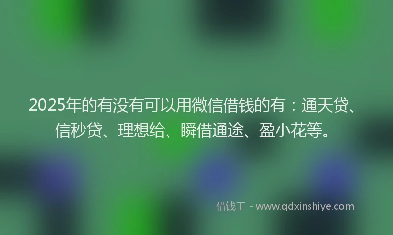 2025年的有没有可以用微信借钱的有：通天贷、信秒贷、理想给、瞬借通途、盈小花等。
