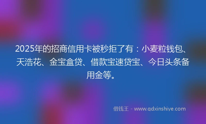 2025年的招商信用卡被秒拒了有：小麦粒钱包、天浩花、金宝盒贷、借款宝速贷宝、今日头条备用金等。
