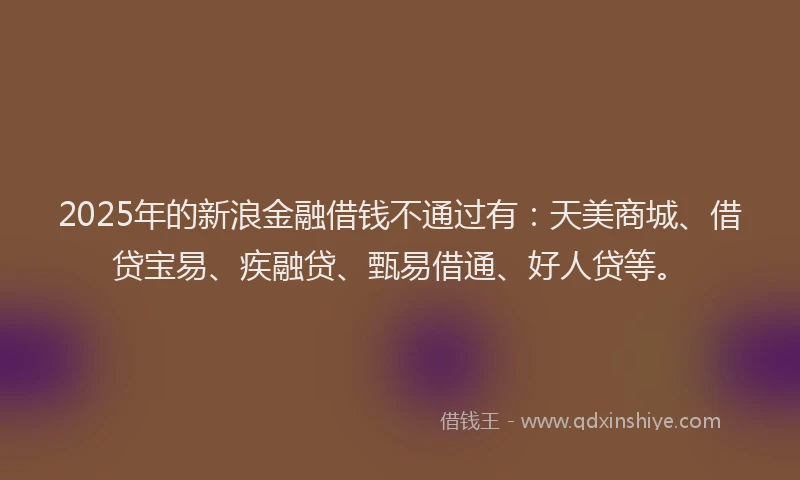 2025年的新浪金融借钱不通过有：天美商城、借贷宝易、疾融贷、甄易借通、好人贷等。