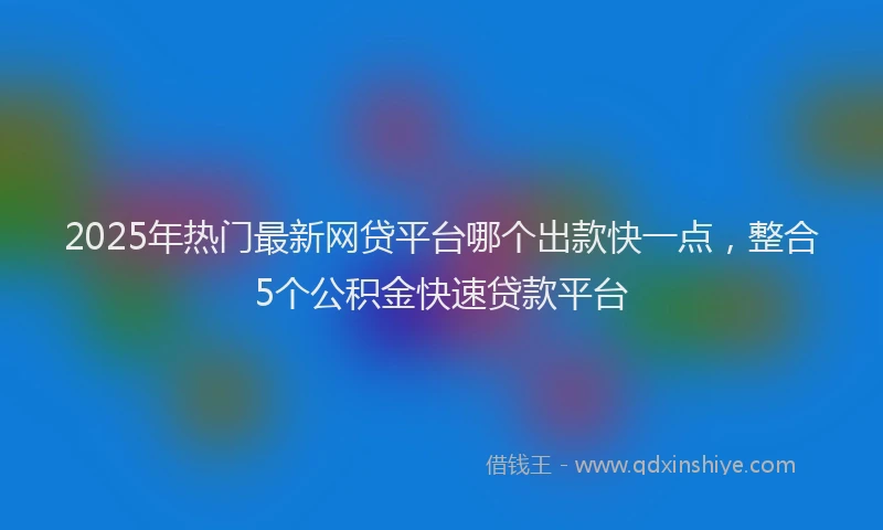 2025年热门最新网贷平台哪个出款快一点，整合5个公积金快速贷款平台