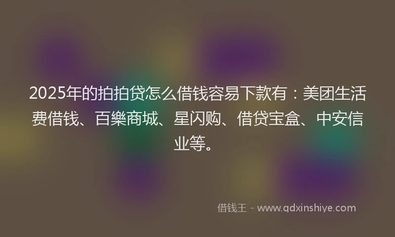 2025年的拍拍贷怎么借钱容易下款有：美团生活费借钱、百樂商城、星闪购、借贷宝盒、中安信业等。