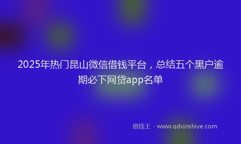 2025年热门昆山微信借钱平台，总结五个黑户逾期必下网贷app名单