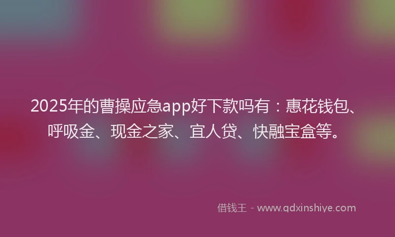 2025年的曹操应急app好下款吗有：惠花钱包、呼吸金、现金之家、宜人贷、快融宝盒等。