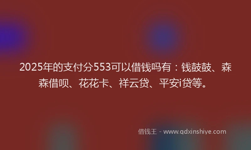 2025年的支付分553可以借钱吗有：钱鼓鼓、森森借呗、花花卡、祥云贷、平安i贷等。
