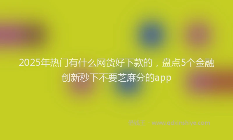 2025年热门有什么网货好下款的，盘点5个金融创新秒下不要芝麻分的app
