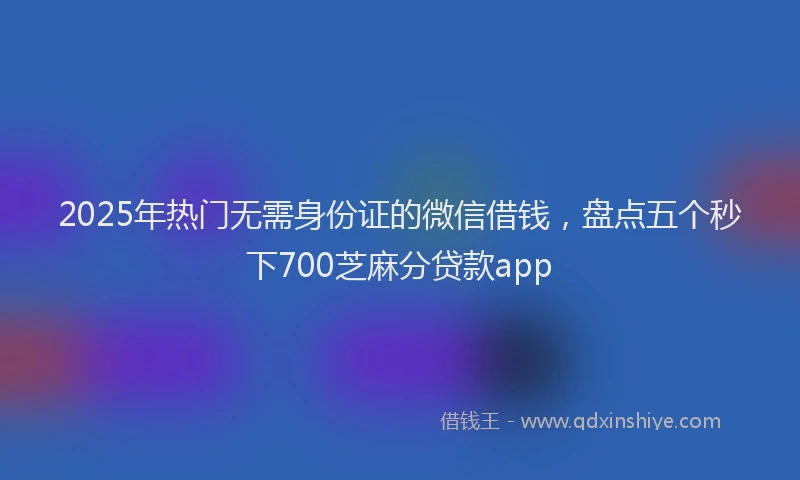 2025年热门无需身份证的微信借钱，盘点五个秒下700芝麻分贷款app
