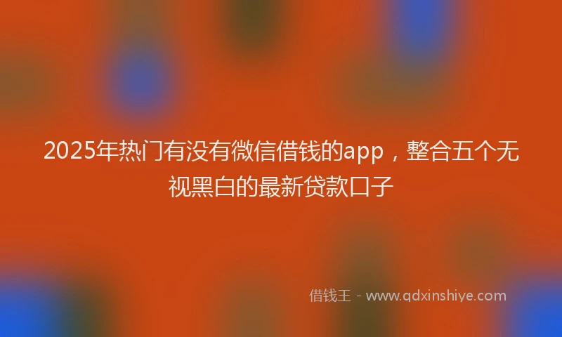 2025年热门有没有微信借钱的app，整合五个无视黑白的最新贷款口子