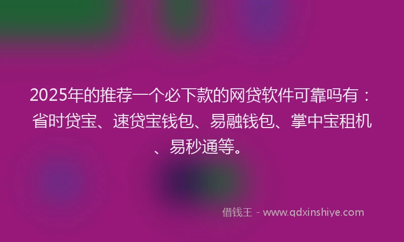 2025年的推荐一个必下款的网贷软件可靠吗有：省时贷宝、速贷宝钱包、易融钱包、掌中宝租机、易秒通等。