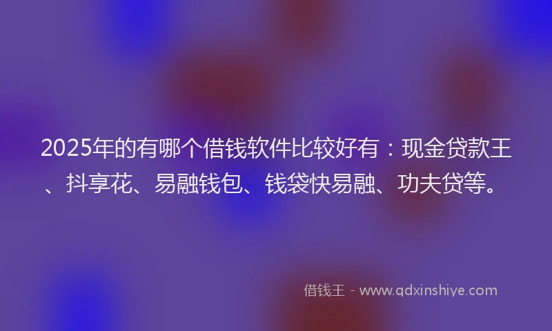 2025年的有哪个借钱软件比较好有：现金贷款王、抖享花、易融钱包、钱袋快易融、功夫贷等。