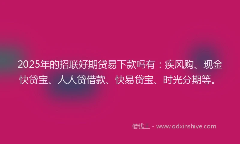 2025年的招联好期贷易下款吗有：疾风购、现金快贷宝、人人贷借款、快易贷宝、时光分期等。