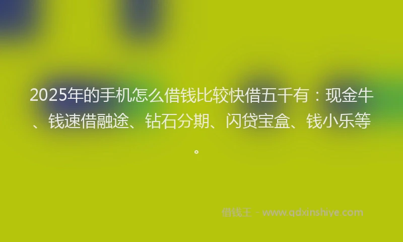 2025年的手机怎么借钱比较快借五千有：现金牛、钱速借融途、钻石分期、闪贷宝盒、钱小乐等。