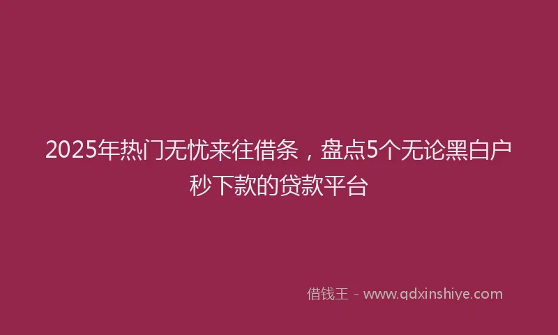 2025年热门无忧来往借条，盘点5个无论黑白户秒下款的贷款平台