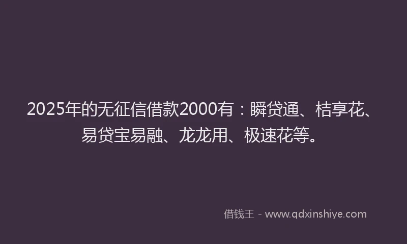 2025年的无征信借款2000有：瞬贷通、桔享花、易贷宝易融、龙龙用、极速花等。