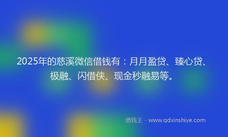 2025年的慈溪微信借钱有：月月盈贷、臻心贷、极融、闪借侠、现金秒融易等。