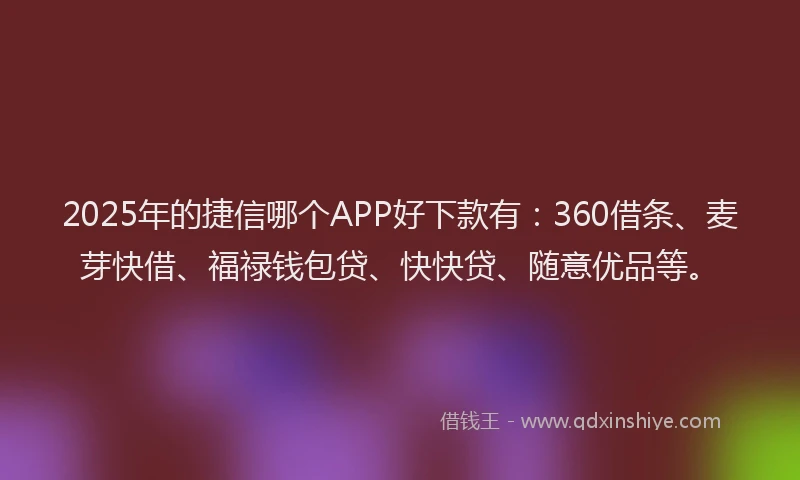 2025年的捷信哪个APP好下款有：360借条、麦芽快借、福禄钱包贷、快快贷、随意优品等。