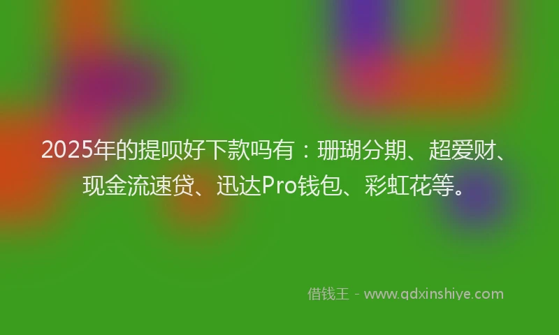 2025年的提呗好下款吗有：珊瑚分期、超爱财、现金流速贷、迅达Pro钱包、彩虹花等。