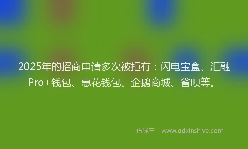 2025年的招商申请多次被拒有：闪电宝盒、汇融Pro+钱包、惠花钱包、企鹅商城、省呗等。