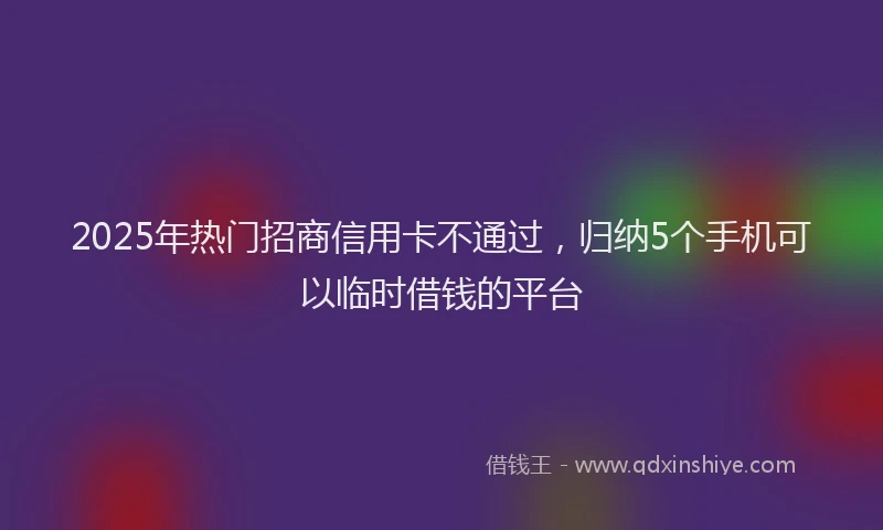 2025年热门招商信用卡不通过，归纳5个手机可以临时借钱的平台