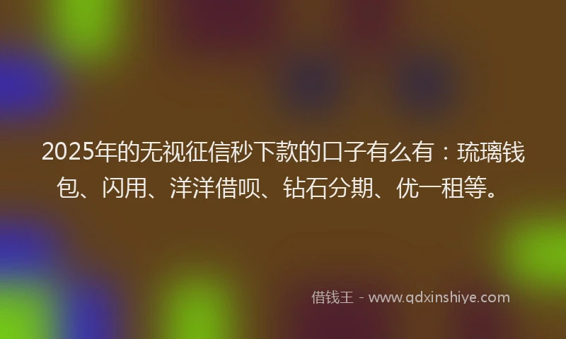 2025年的无视征信秒下款的口子有么有：琉璃钱包、闪用、洋洋借呗、钻石分期、优一租等。