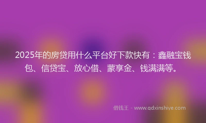 2025年的房贷用什么平台好下款快有：鑫融宝钱包、信贷宝、放心借、蒙享金、钱满满等。