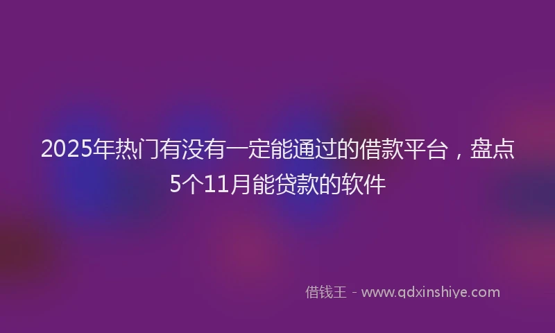 2025年热门有没有一定能通过的借款平台，盘点5个11月能贷款的软件