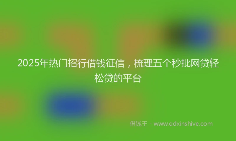 2025年热门招行借钱征信，梳理五个秒批网贷轻松贷的平台