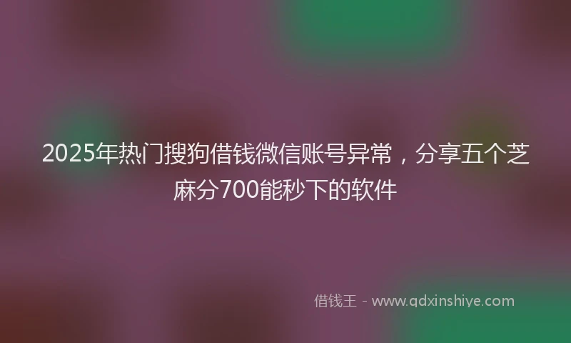 2025年热门搜狗借钱微信账号异常，分享五个芝麻分700能秒下的软件