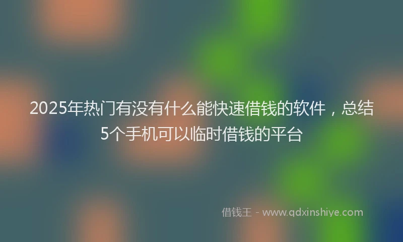 2025年热门有没有什么能快速借钱的软件，总结5个手机可以临时借钱的平台