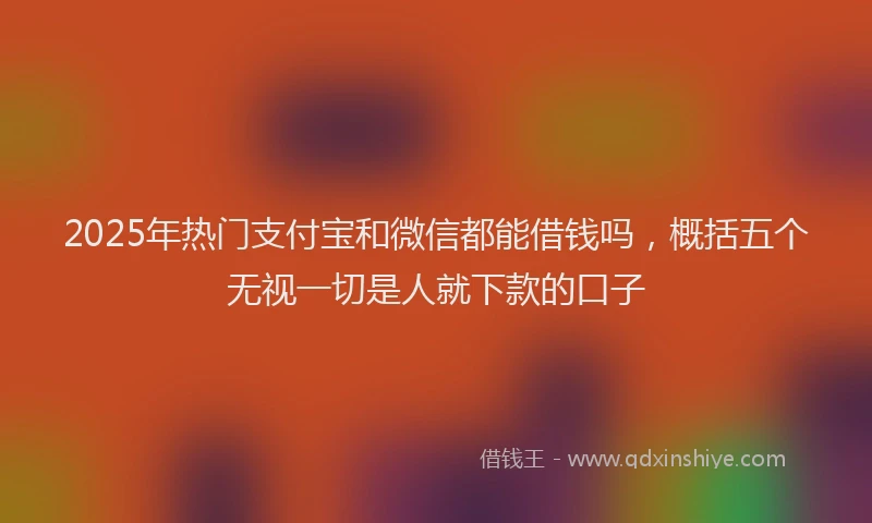 2025年热门支付宝和微信都能借钱吗，概括五个无视一切是人就下款的口子