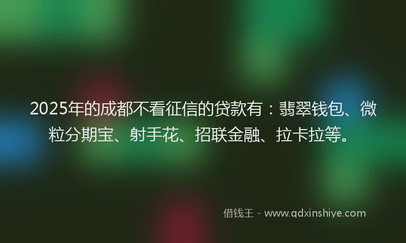 2025年的成都不看征信的贷款有：翡翠钱包、微粒分期宝、射手花、招联金融、拉卡拉等。