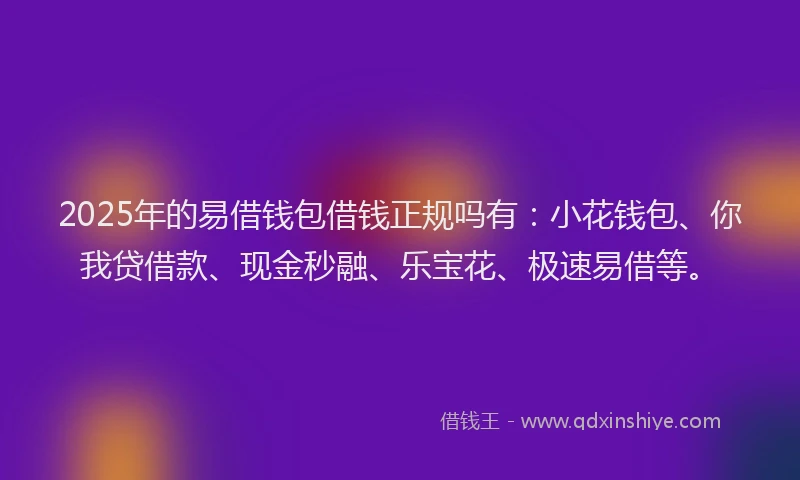 2025年的易借钱包借钱正规吗有：小花钱包、你我贷借款、现金秒融、乐宝花、极速易借等。