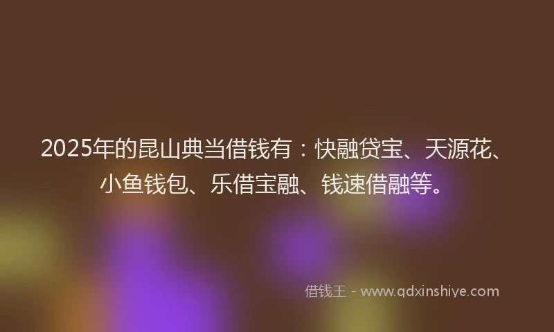 2025年的昆山典当借钱有：快融贷宝、天源花、小鱼钱包、乐借宝融、钱速借融等。