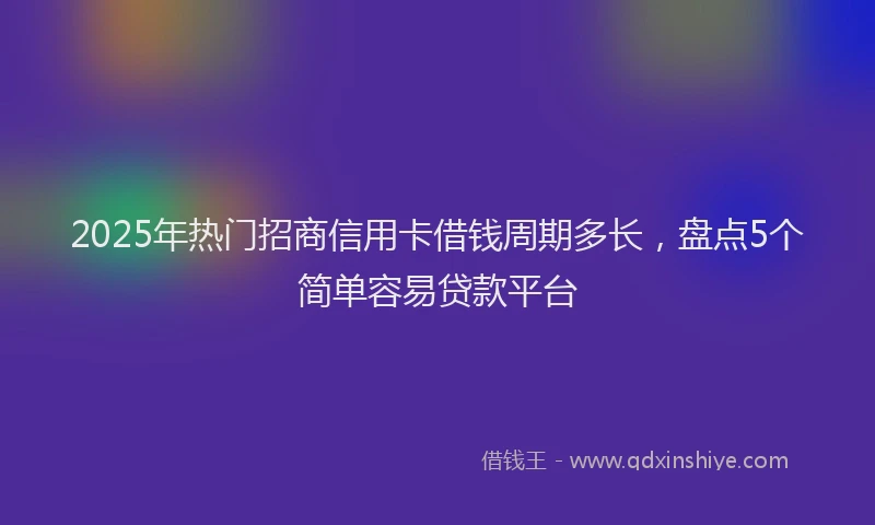 2025年热门招商信用卡借钱周期多长，盘点5个简单容易贷款平台