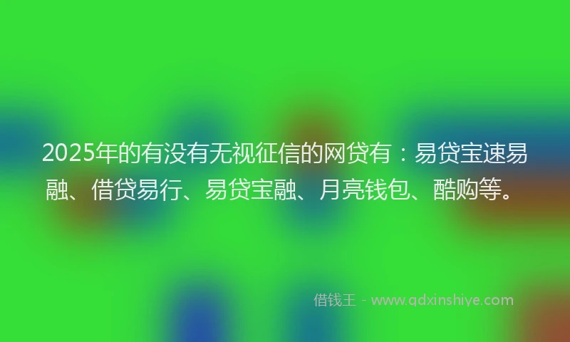 2025年的有没有无视征信的网贷有：易贷宝速易融、借贷易行、易贷宝融、月亮钱包、酷购等。