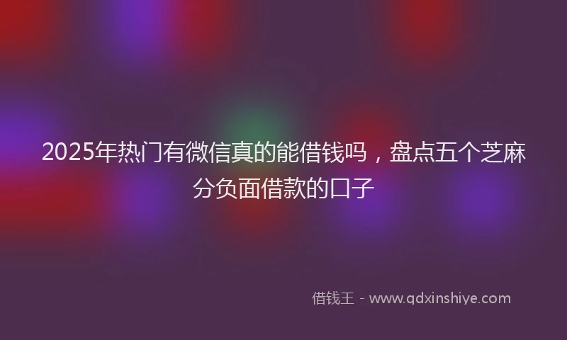 2025年热门有微信真的能借钱吗，盘点五个芝麻分负面借款的口子